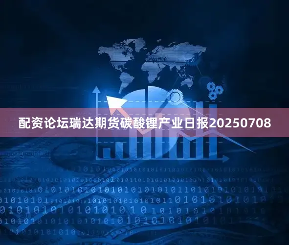 配资论坛瑞达期货碳酸锂产业日报20250708