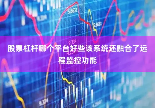 股票杠杆哪个平台好些该系统还融合了远程监控功能