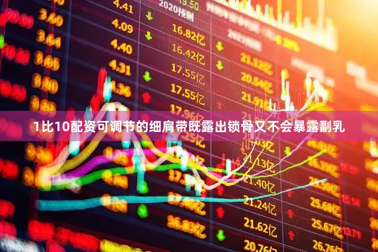 1比10配资可调节的细肩带既露出锁骨又不会暴露副乳