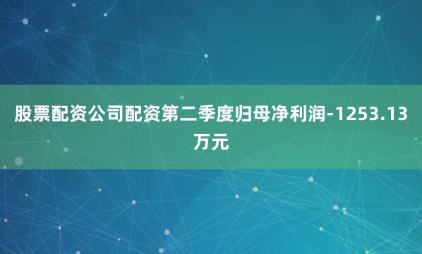 股票配资公司配资第二季度归母净利润-1253.13万元