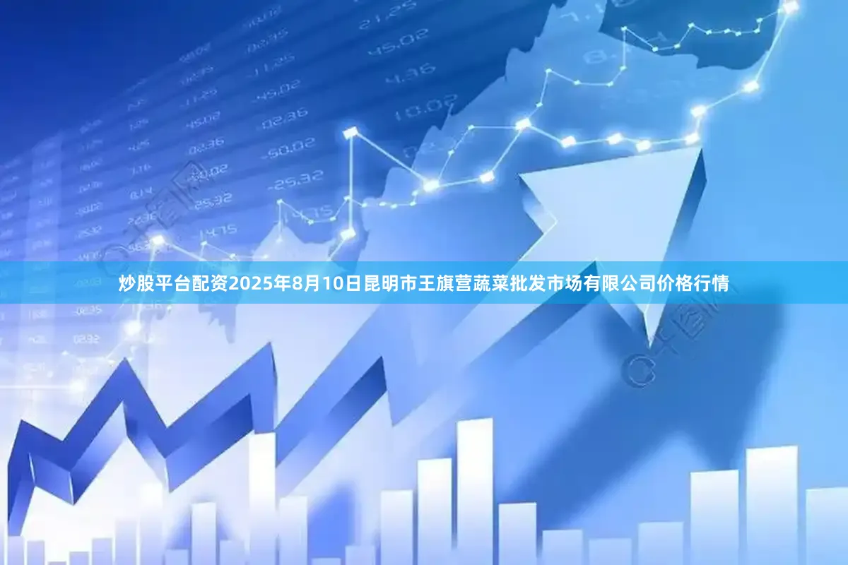 炒股平台配资2025年8月10日昆明市王旗营蔬菜批发市场有限公司价格行情