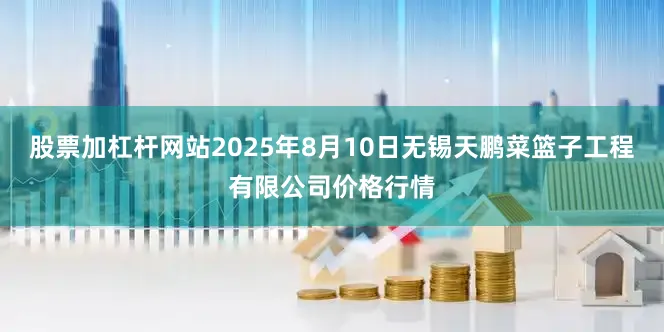 股票加杠杆网站2025年8月10日无锡天鹏菜篮子工程有限公司价格行情