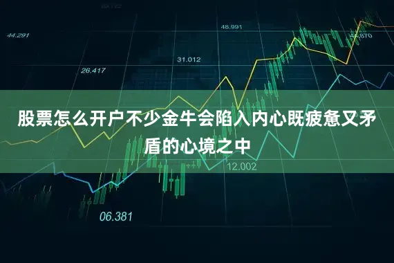 股票怎么开户不少金牛会陷入内心既疲惫又矛盾的心境之中