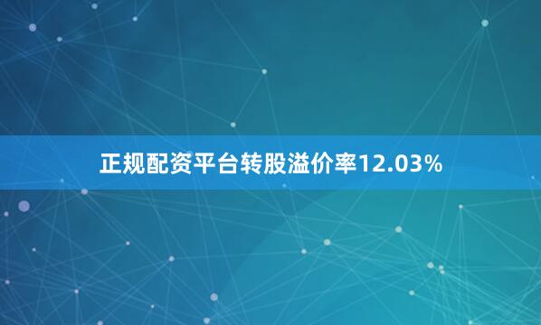 正规配资平台转股溢价率12.03%