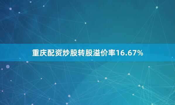 重庆配资炒股转股溢价率16.67%