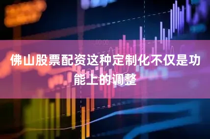 佛山股票配资这种定制化不仅是功能上的调整