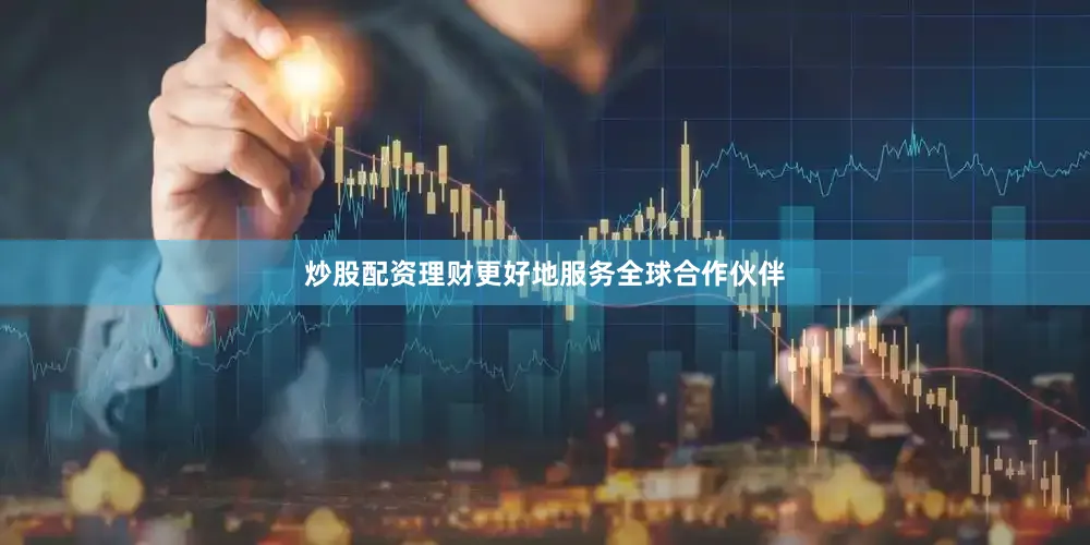 炒股配资理财更好地服务全球合作伙伴