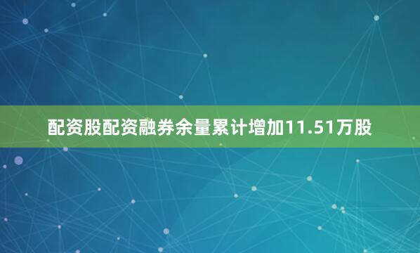 配资股配资融券余量累计增加11.51万股