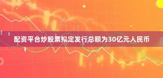 配资平台炒股票拟定发行总额为30亿元人民币